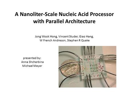 A Nanoliter-Scale Nucleic Acid Processor with Parallel Architecture Jong Wook Hong, Vincent Studer, Giao Hang, W French Andreson, Stephen R Quake presented.