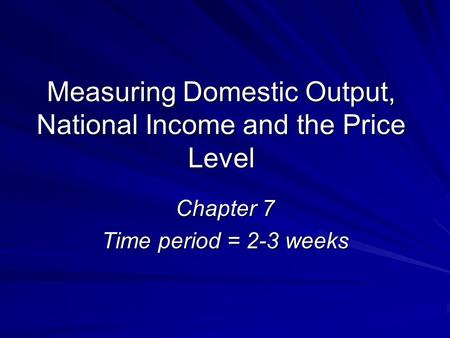 Measuring Domestic Output, National Income and the Price Level Chapter 7 Time period = 2-3 weeks.