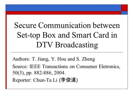 Secure Communication between Set-top Box and Smart Card in DTV Broadcasting Authors: T. Jiang, Y. Hou and S. Zheng Source: IEEE Transactions on Consumer.