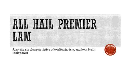 All hail premier lam Also, the six characteristics of totalitarianism, and how Stalin took power.