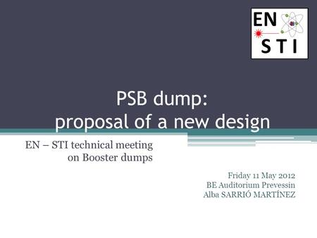 PSB dump: proposal of a new design EN – STI technical meeting on Booster dumps Friday 11 May 2012 BE Auditorium Prevessin Alba SARRIÓ MARTÍNEZ.