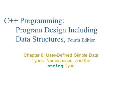 C++ Programming: Program Design Including Data Structures, Fourth Edition Chapter 8: User-Defined Simple Data Types, Namespaces, and the string Type.