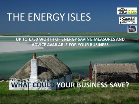 UP TO £750 WORTH OF ENERGY SAVING MEASURES AND ADVICE AVAILABLE FOR YOUR BUSINESS THE ENERGY ISLES WHAT COULD YOUR BUSINESS SAVE?
