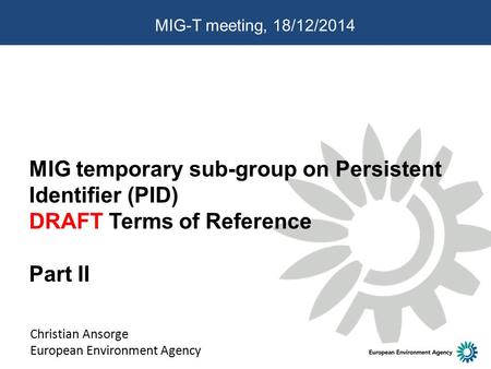 MIG temporary sub-group on Persistent Identifier (PID) DRAFT Terms of Reference Part II Christian Ansorge European Environment Agency MIG-T meeting, 18/12/2014.