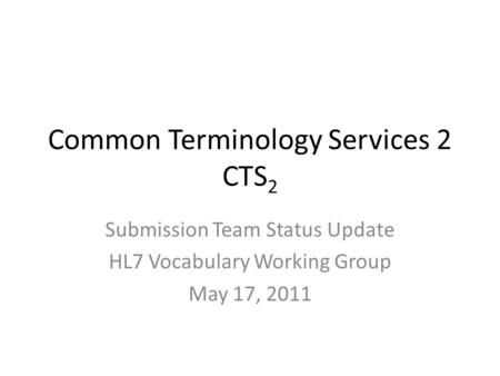 Common Terminology Services 2 CTS 2 Submission Team Status Update HL7 Vocabulary Working Group May 17, 2011.