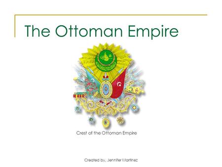 Created by, Jennifer Martinez Crest of the Ottoman Empire The Ottoman Empire.