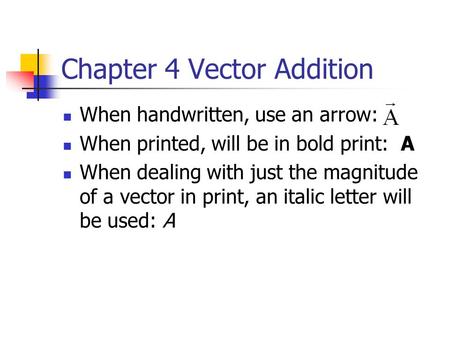 Chapter 4 Vector Addition When handwritten, use an arrow: When printed, will be in bold print: A When dealing with just the magnitude of a vector in print,