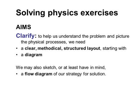 Solving physics exercises AIMS Clarify: to help us understand the problem and picture the physical processes, we need a clear, methodical, structured layout,