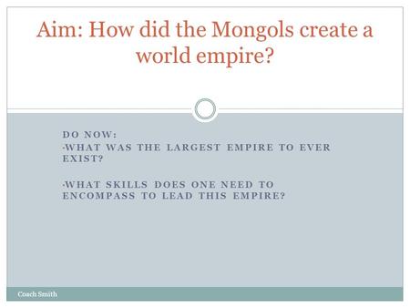 DO NOW: WHAT WAS THE LARGEST EMPIRE TO EVER EXIST? WHAT SKILLS DOES ONE NEED TO ENCOMPASS TO LEAD THIS EMPIRE? Aim: How did the Mongols create a world.