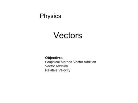Vectors Physics Objectives Graphical Method Vector Addition Vector Addition Relative Velocity.