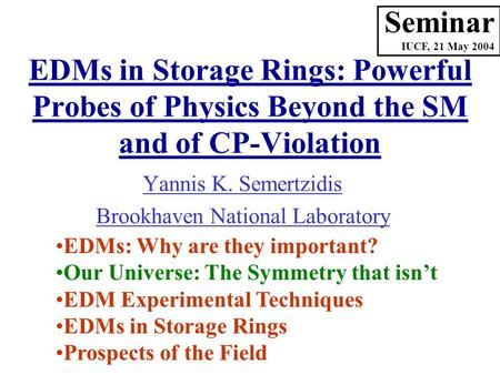 Yannis K. Semertzidis Brookhaven National Laboratory Seminar IUCF, 21 May 2004 EDMs: Why are they important? Our Universe: The Symmetry that isn’t EDM.