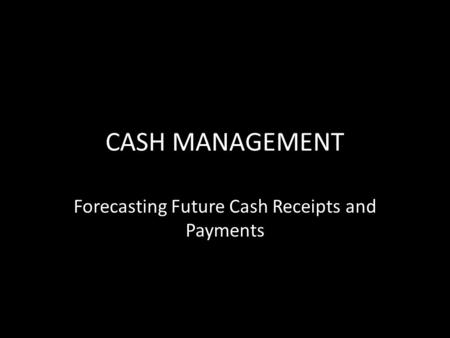 CASH MANAGEMENT Forecasting Future Cash Receipts and Payments.