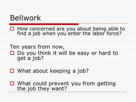 Bellwork  How concerned are you about being able to find a job when you enter the labor force? Ten years from now,  Do you think it will be easy or hard.