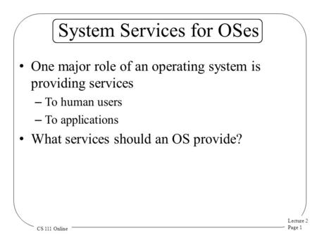 Lecture 2 Page 1 CS 111 Online System Services for OSes One major role of an operating system is providing services – To human users – To applications.