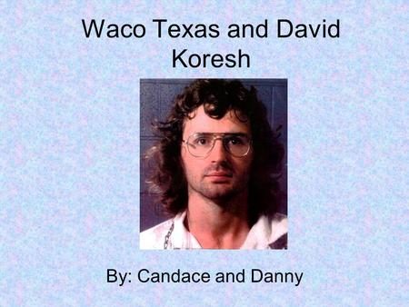 Waco Texas and David Koresh By: Candace and Danny.
