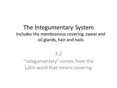 The Integumentary System Includes the membranous covering, sweat and oil glands, hair and nails 3.2 “integumentary” comes from the Latin word that means.