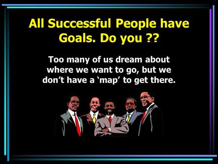 Too many of us dream about where we want to go, but we don’t have a ‘map’ to get there. All Successful People have Goals. Do you ??