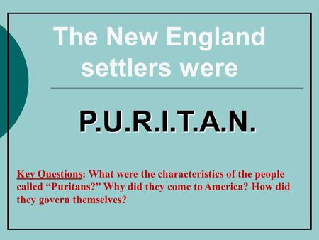 The New England settlers were P.U.R.I.T.A.N. Key Questions: What were the characteristics of the people called “Puritans?” Why did they come to America?