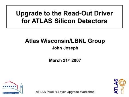 Upgrade to the Read-Out Driver for ATLAS Silicon Detectors Atlas Wisconsin/LBNL Group John Joseph March 21 st 2007 ATLAS Pixel B-Layer Upgrade Workshop.
