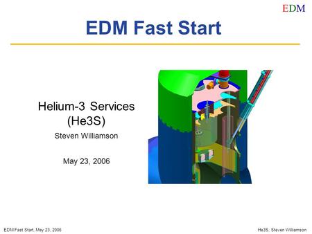 EDMEDM EDM Fast Start, May 23, 2006He3S, Steven Williamson EDM Fast Start Helium-3 Services (He3S) Steven Williamson May 23, 2006.