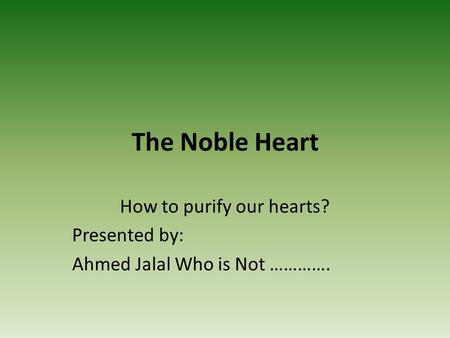 The Noble Heart How to purify our hearts? Presented by: Ahmed Jalal Who is Not ………….
