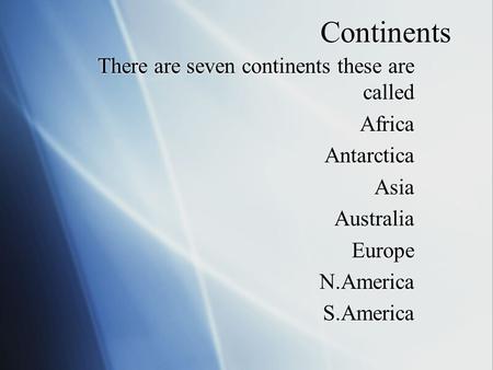 Continents There are seven continents these are called Africa Antarctica Asia Australia Europe N.America S.America There are seven continents these are.