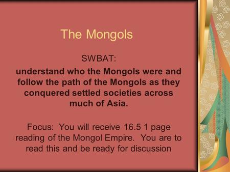 The Mongols SWBAT: understand who the Mongols were and follow the path of the Mongols as they conquered settled societies across much of Asia. Focus: You.