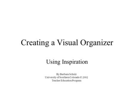 Creating a Visual Organizer Using Inspiration By Barbara Schulz University of Southern Colorado © 2002 Teacher Education Program.
