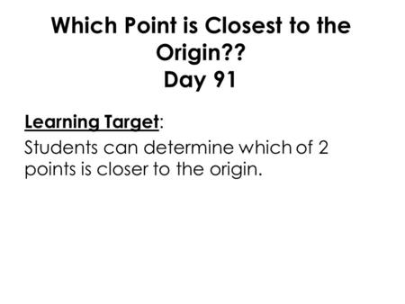 Which Point is Closest to the Origin?? Day 91 Learning Target : Students can determine which of 2 points is closer to the origin.