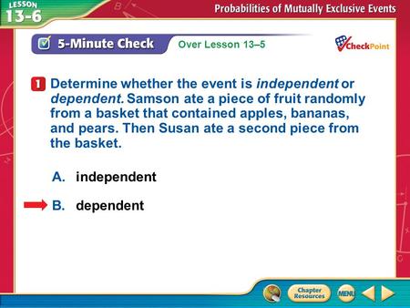 Over Lesson 13–5 1.A 2.B 5-Minute Check 1 A.independent B.dependent Determine whether the event is independent or dependent. Samson ate a piece of fruit.