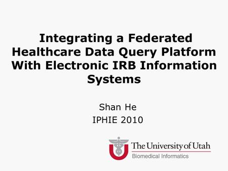 Integrating a Federated Healthcare Data Query Platform With Electronic IRB Information Systems Shan He IPHIE 2010.