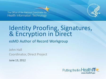 Identity Proofing, Signatures, & Encryption in Direct esMD Author of Record Workgroup John Hall Coordinator, Direct Project June 13, 2012.