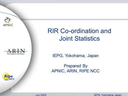 July 2002IEPG, Yokohama, Japan RIR Co-ordination and Joint Statistics IEPG, Yokohama, Japan Prepared By APNIC, ARIN, RIPE NCC.