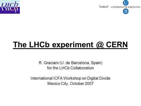 The LHCb CERN R. Graciani (U. de Barcelona, Spain) for the LHCb Collaboration International ICFA Workshop on Digital Divide Mexico City, October.