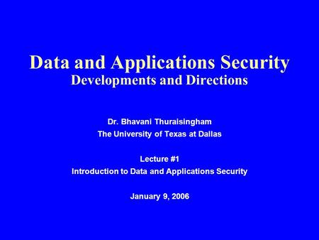 Data and Applications Security Developments and Directions Dr. Bhavani Thuraisingham The University of Texas at Dallas Lecture #1 Introduction to Data.