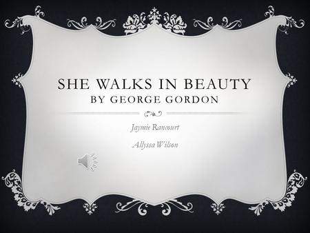 SHE WALKS IN BEAUTY BY GEORGE GORDON Jaymie Rancourt Allyssa Wilson.