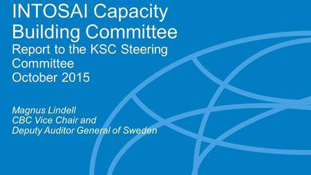 INTOSAI Capacity Building Committee Report to the KSC Steering Committee October 2015 Magnus Lindell CBC Vice Chair and Deputy Auditor General of Sweden.