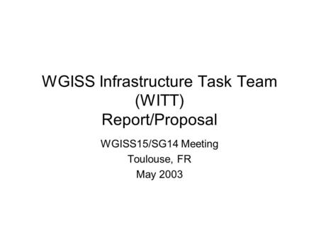 WGISS Infrastructure Task Team (WITT) Report/Proposal WGISS15/SG14 Meeting Toulouse, FR May 2003.