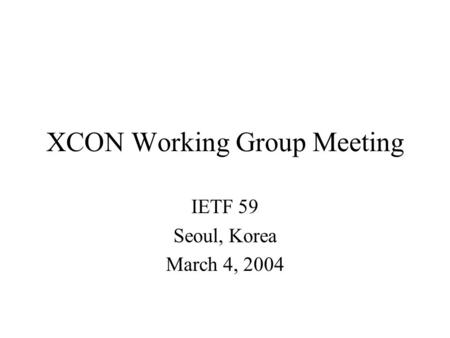 XCON Working Group Meeting IETF 59 Seoul, Korea March 4, 2004.