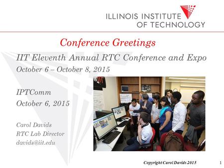 Copyright Carol Davids 2015 Conference Greetings IIT Eleventh Annual RTC Conference and Expo October 6 – October 8, 2015 IPTComm October 6, 2015 Carol.