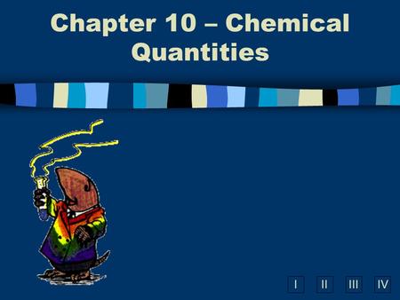 IIIIIIIV Chapter 10 – Chemical Quantities What is the Mole? n A unit of measurement used in chemistry. n A counting number like – a dozen eggs, a ream.