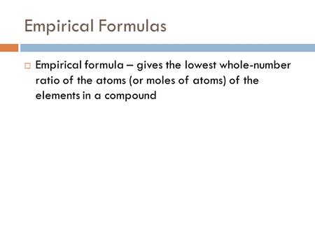 Empirical Formulas  Empirical formula – gives the lowest whole-number ratio of the atoms (or moles of atoms) of the elements in a compound.