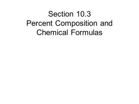Section 10.3 Percent Composition and Chemical Formulas.