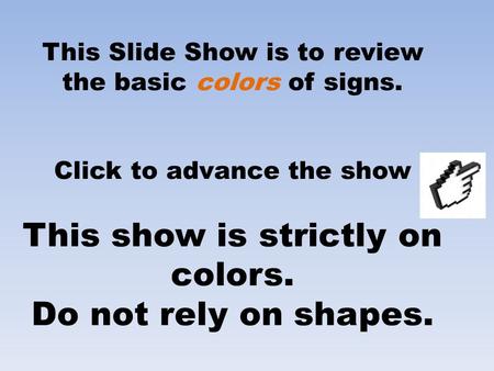 This Slide Show is to review the basic colors of signs. Click to advance the show This show is strictly on colors. Do not rely on shapes.