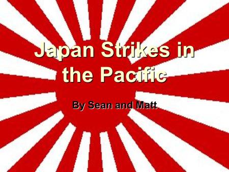 Japan Strikes in the Pacific By Sean and Matt. Japan Seeks a Pacific Empire Manchuria Manchuria –Caused economic strain in Japan –Japan looked to increase.