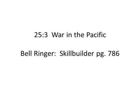 25:3 War in the Pacific Bell Ringer: Skillbuilder pg. 786.