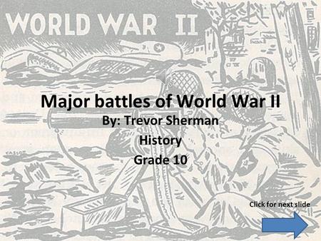 Major battles of World War II By: Trevor Sherman History Grade 10 Click for next slide.