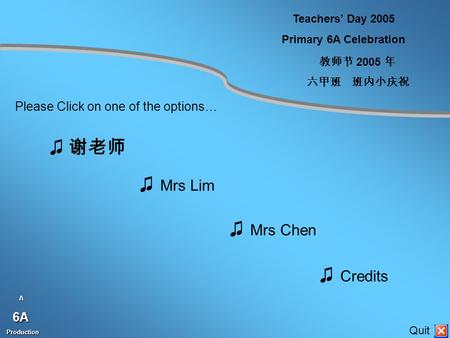 Teachers’ Day 2005 Primary 6A Celebration 教师节 2005 年 六甲班班内小庆祝 ♫ 谢老师 ♫ Mrs Lim ♫ Mrs Chen ♫ Credits Please Click on one of the options… A6A Production Production.