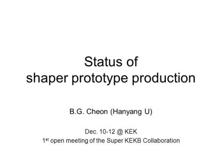 Status of shaper prototype production B.G. Cheon (Hanyang U)‏ Dec. KEK 1 st open meeting of the Super KEKB Collaboration.