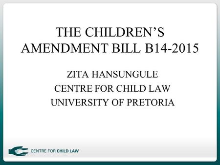 THE CHILDREN’S AMENDMENT BILL B14-2015 ZITA HANSUNGULE CENTRE FOR CHILD LAW UNIVERSITY OF PRETORIA.